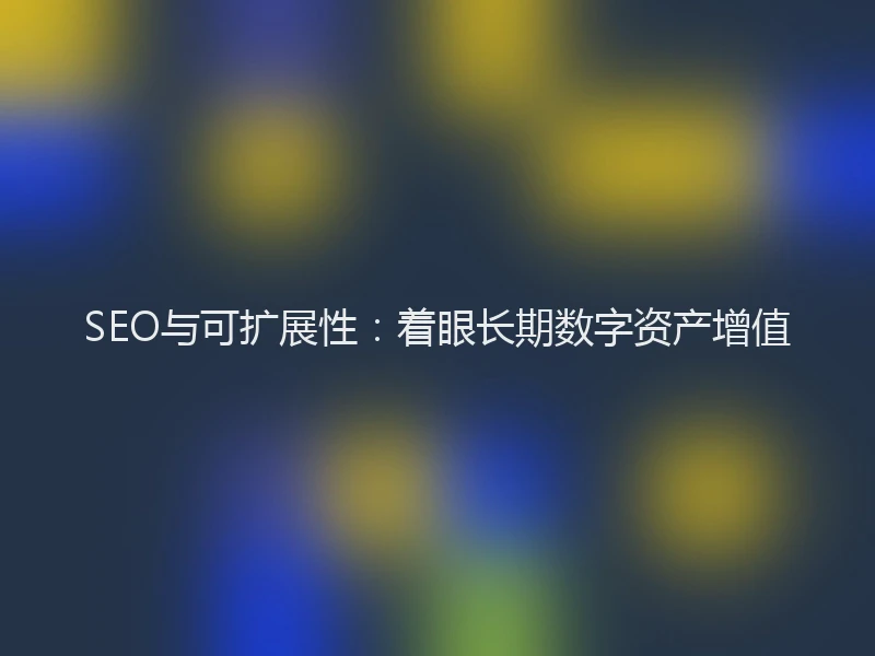 SEO与可扩展性:着眼长期数字资产增值