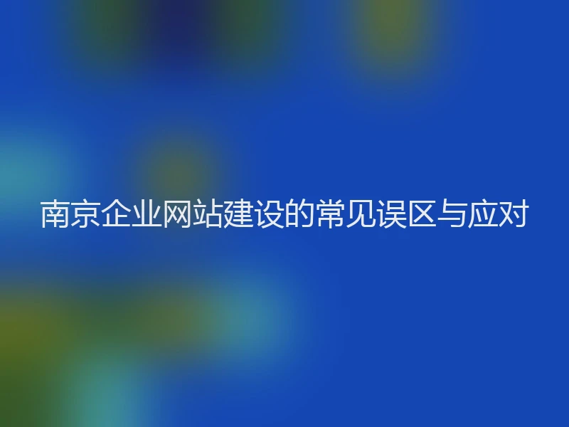 南京企业网站建设的常见误区与应对