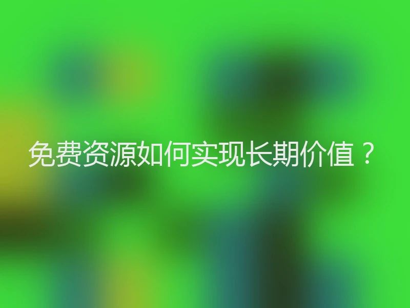 免费资源如何实现长期价值？