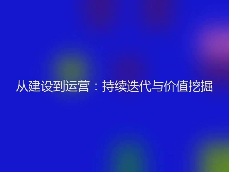从建设到运营：持续迭代与价值挖掘