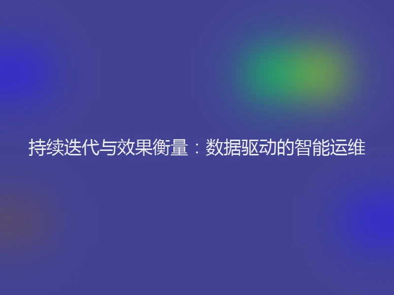 持续迭代与效果衡量：数据驱动的智能运维