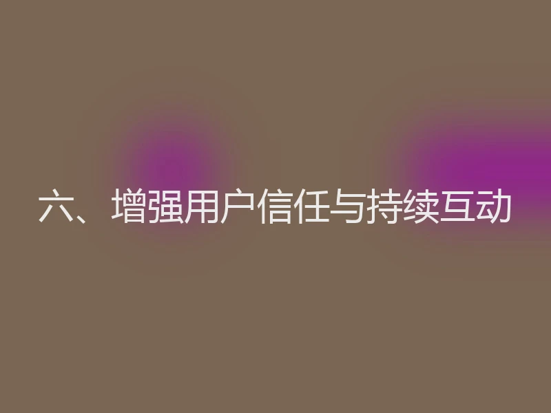 六、增强用户信任与持续互动