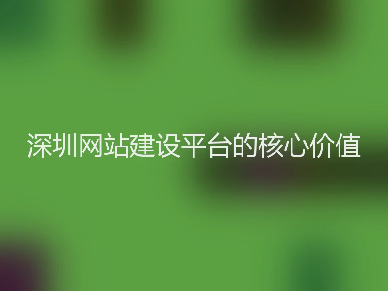 深圳网站建设平台的核心价值