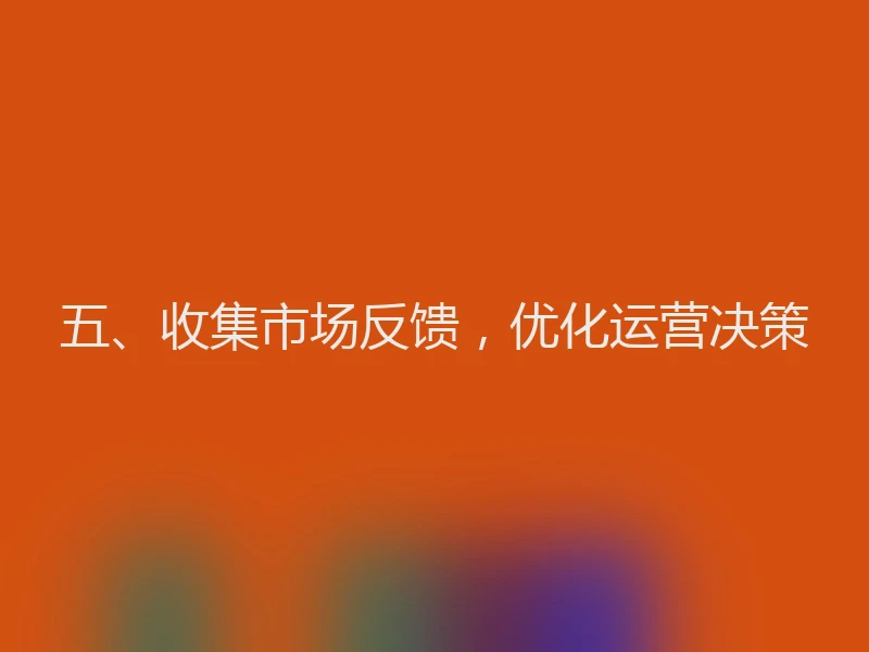 五、收集市场反馈，优化运营决策
