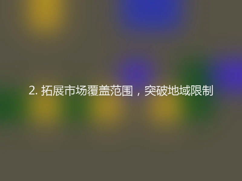 2. 拓展市场覆盖范围，突破地域限制