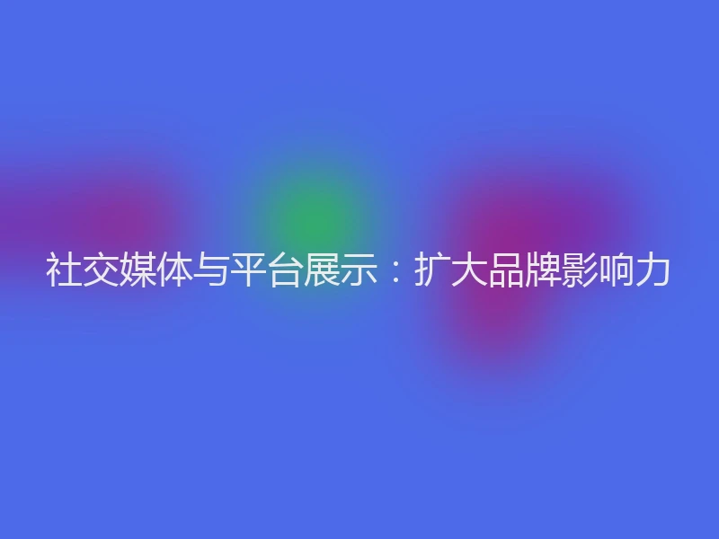 社交媒体与平台展示：扩大品牌影响力