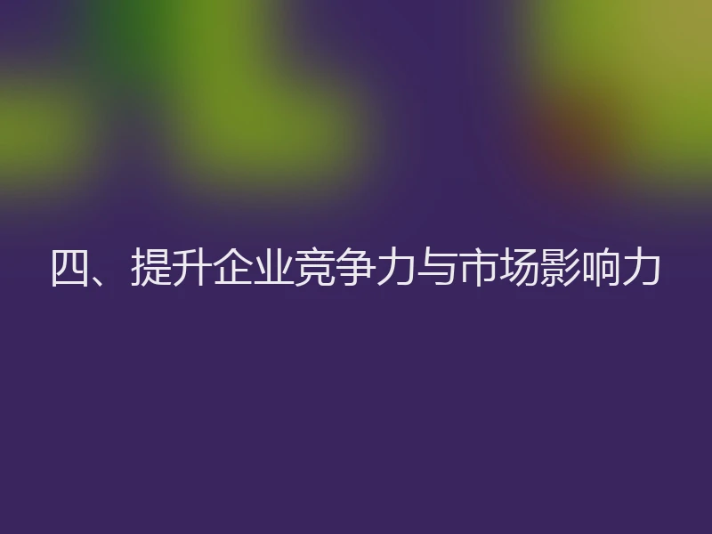 四、提升企业竞争力与市场影响力
