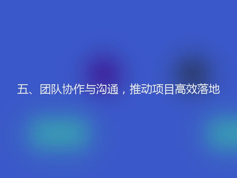 五、团队协作与沟通,推动项目高效落地