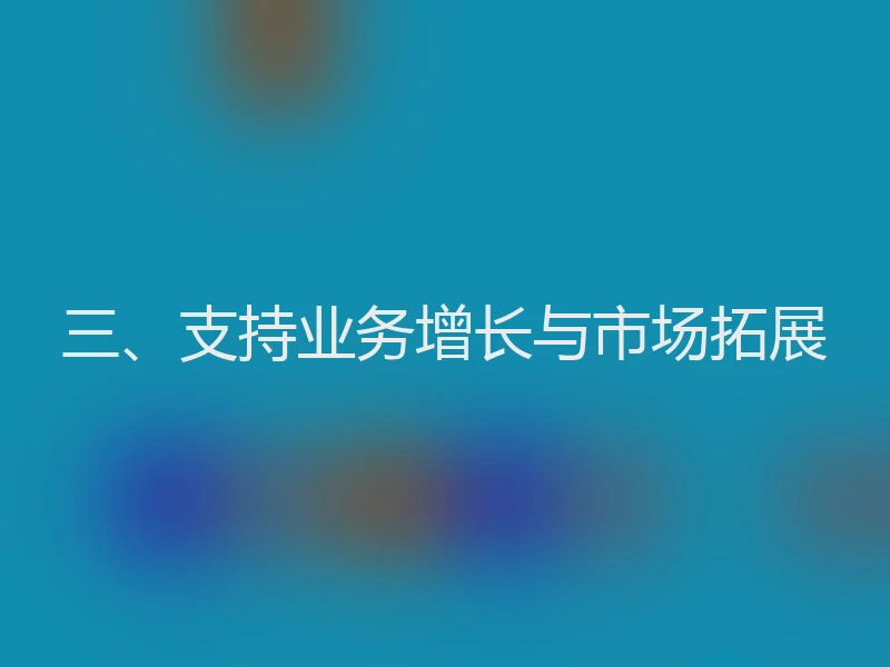 三、支持业务增长与市场拓展