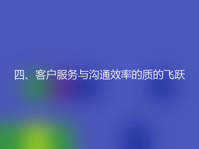 四、客户服务与沟通效率的质的飞跃