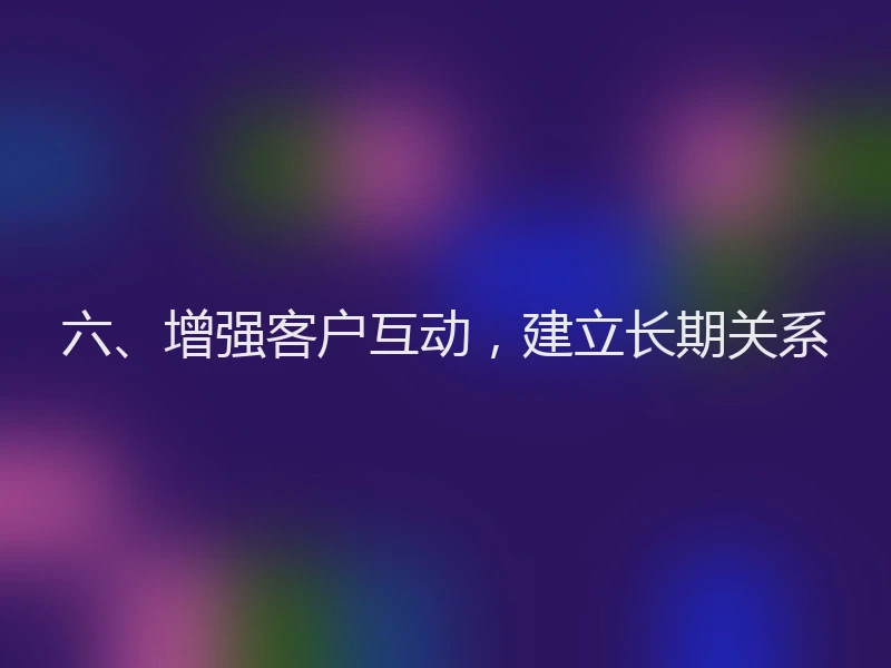 六、增强客户互动，建立长期关系