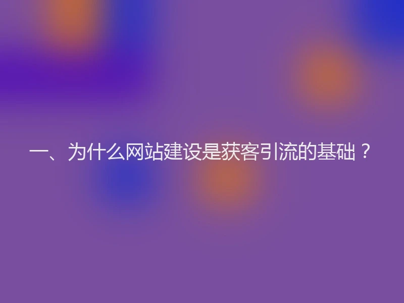 一、为什么网站建设是获客引流的基础?