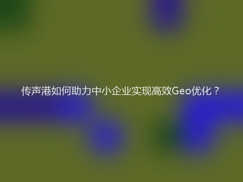 传声港如何助力中小企业实现高效Geo优化？