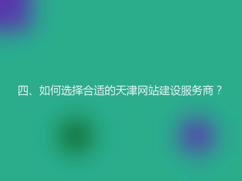 四、如何选择合适的天津网站建设服务商？