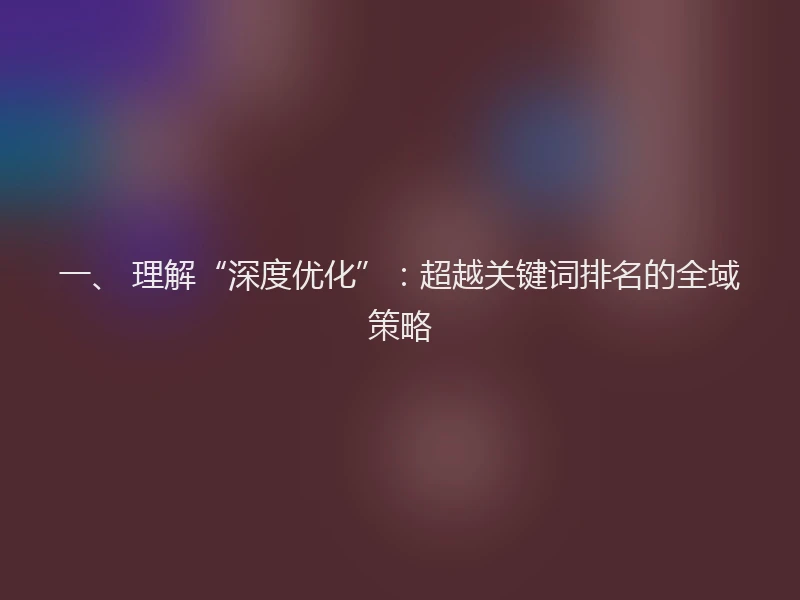 一、 理解“深度优化”：超越关键词排名的全域策略