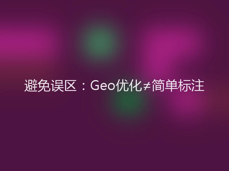 避免误区：Geo优化≠简单标注