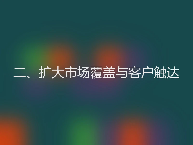 二、扩大市场覆盖与客户触达