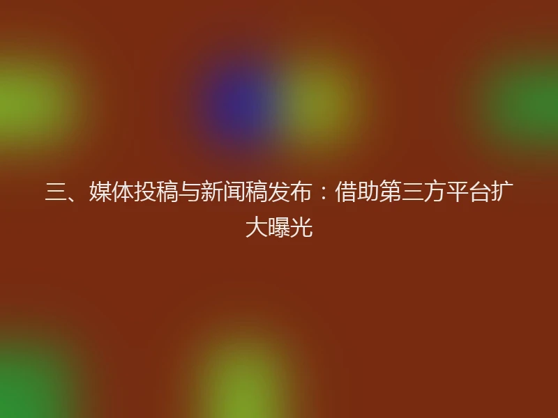 三、媒体投稿与新闻稿发布：借助第三方平台扩大曝光