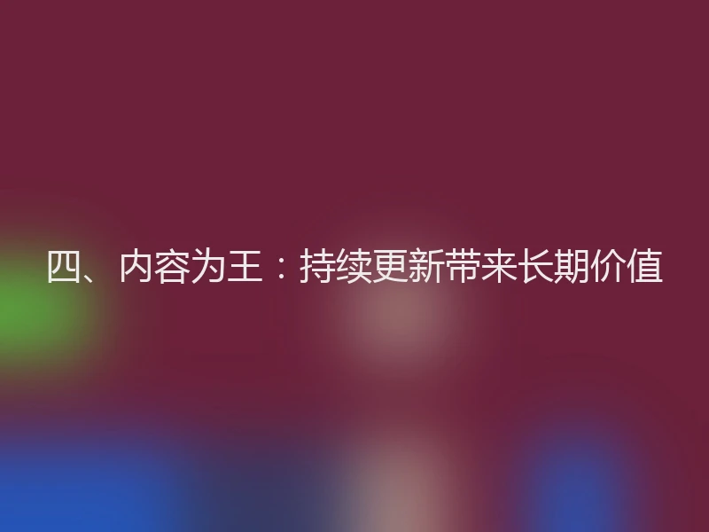 四、内容为王：持续更新带来长期价值