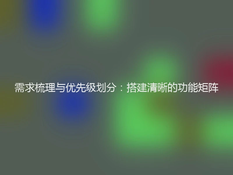 需求梳理与优先级划分：搭建清晰的功能矩阵