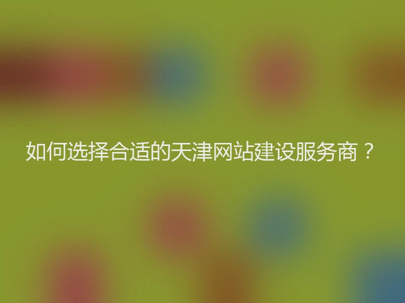 如何选择合适的天津网站建设服务商？