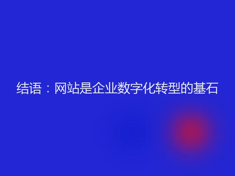结语:网站是企业数字化转型的基石