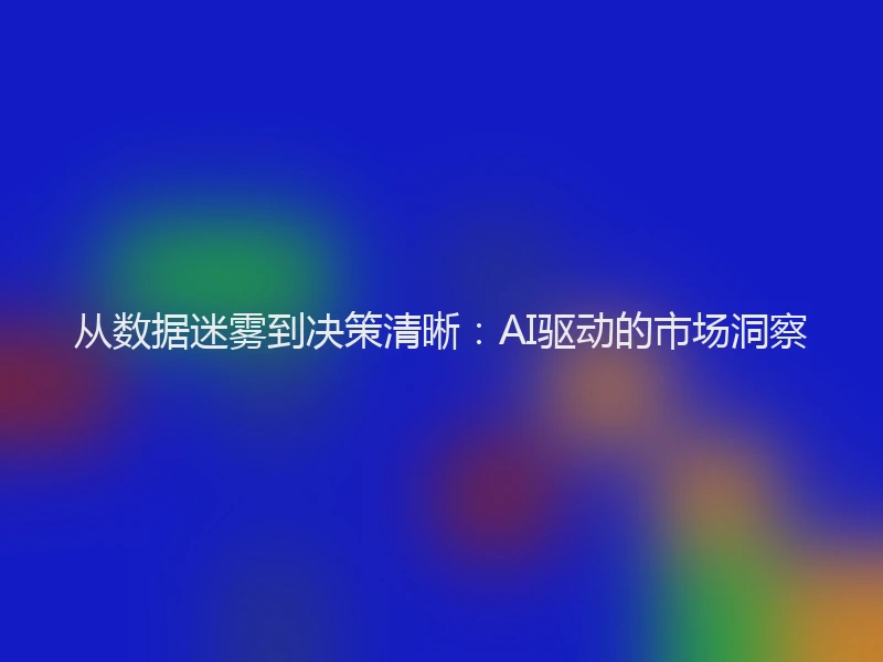 从数据迷雾到决策清晰：AI驱动的市场洞察