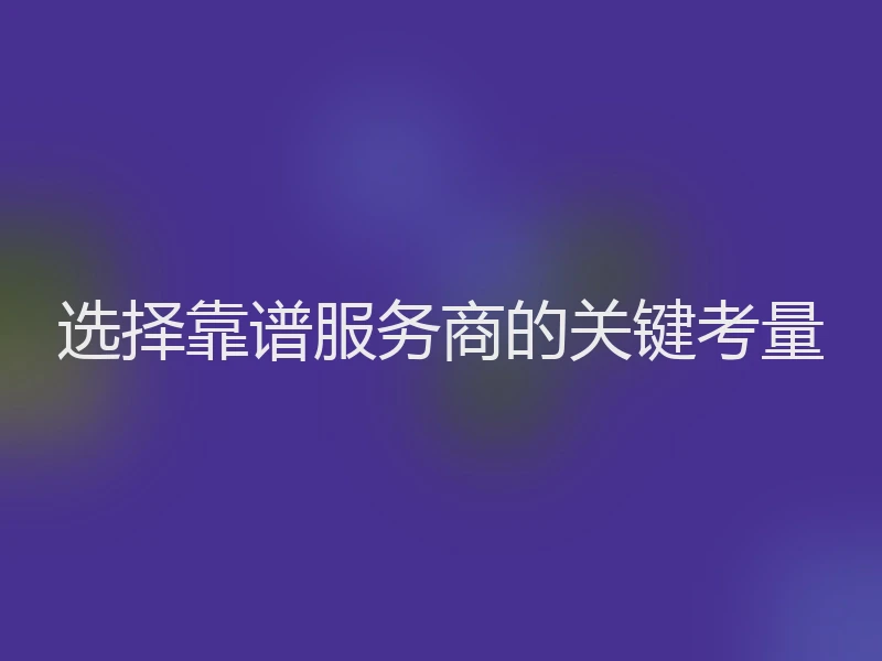 选择靠谱服务商的关键考量