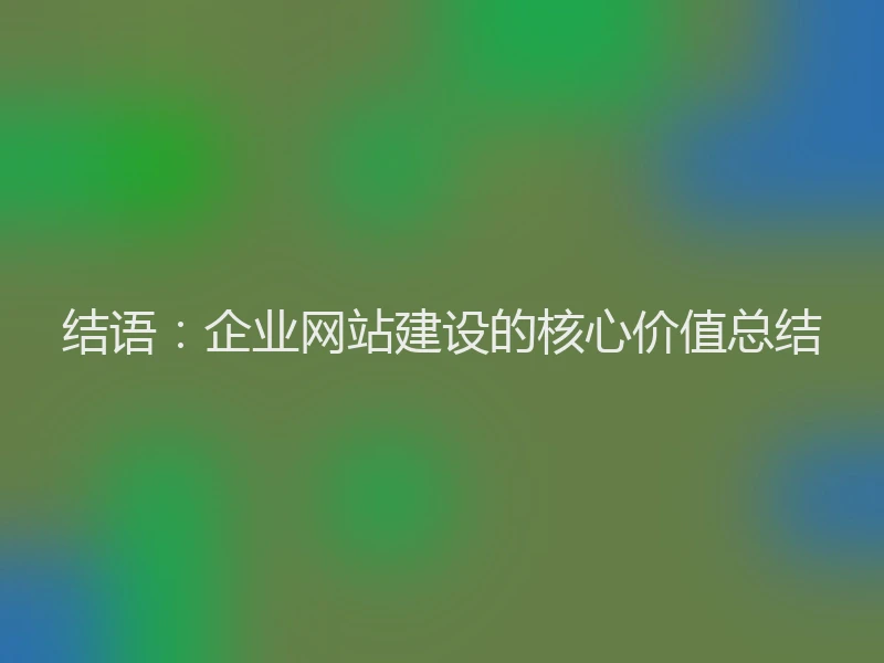 结语：企业网站建设的核心价值总结