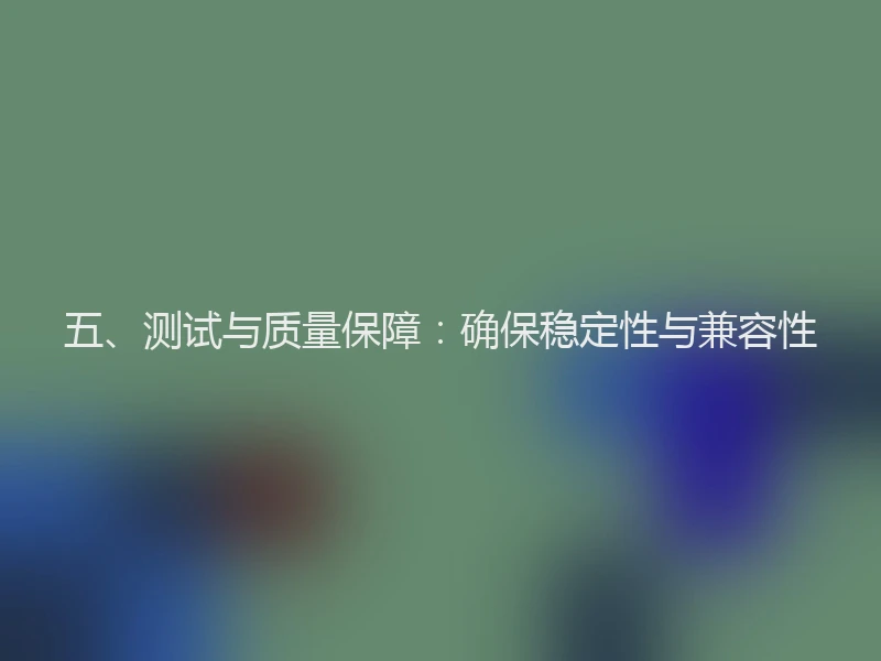 五、测试与质量保障：确保稳定性与兼容性