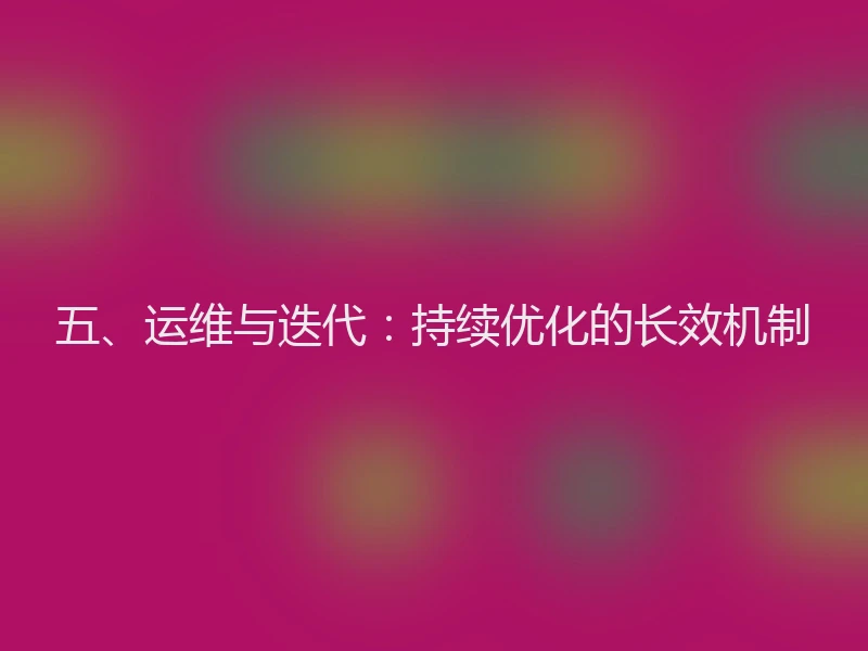 五、运维与迭代：持续优化的长效机制