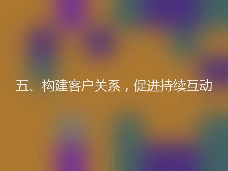 五、构建客户关系,促进持续互动