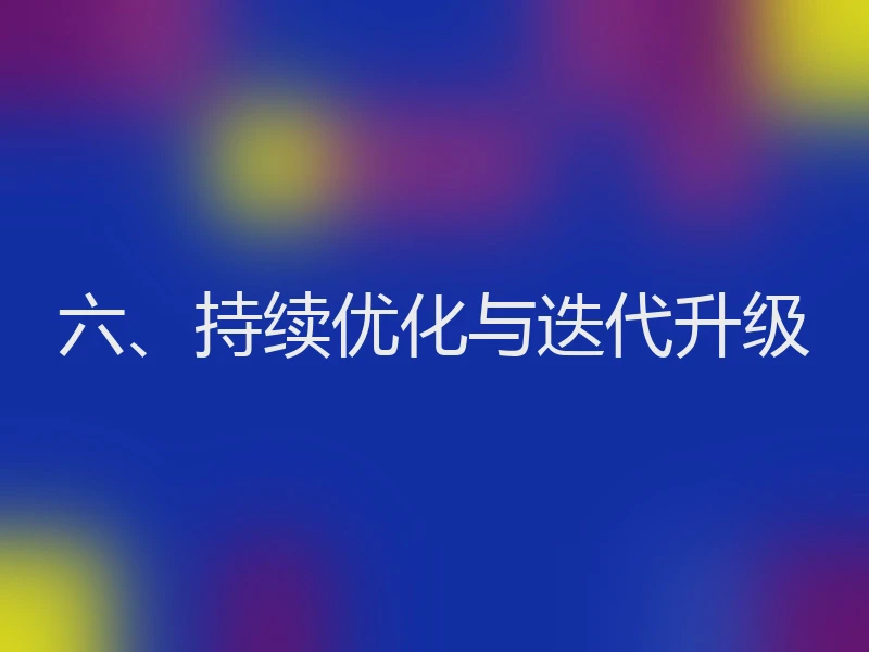 六、持续优化与迭代升级