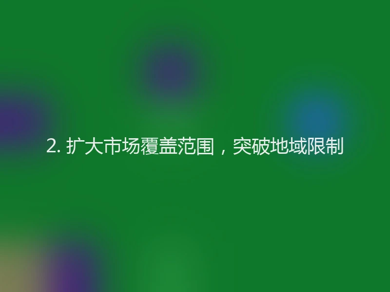 2. 扩大市场覆盖范围，突破地域限制