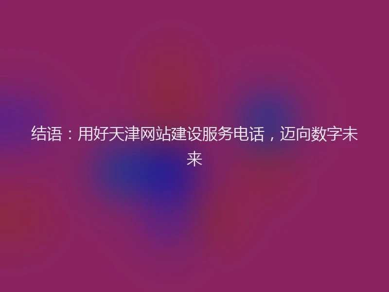 结语：用好天津网站建设服务电话，迈向数字未来