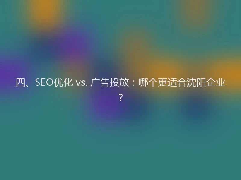 四、SEO优化 vs. 广告投放：哪个更适合沈阳企业？