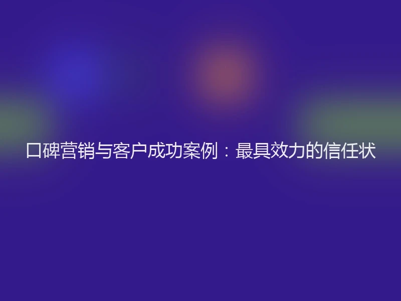 口碑营销与客户成功案例：最具效力的信任状