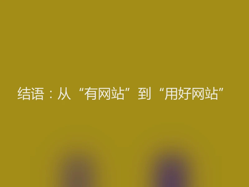 结语：从“有网站”到“用好网站”