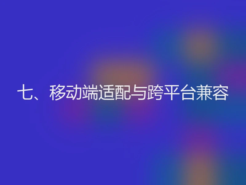 七、移动端适配与跨平台兼容