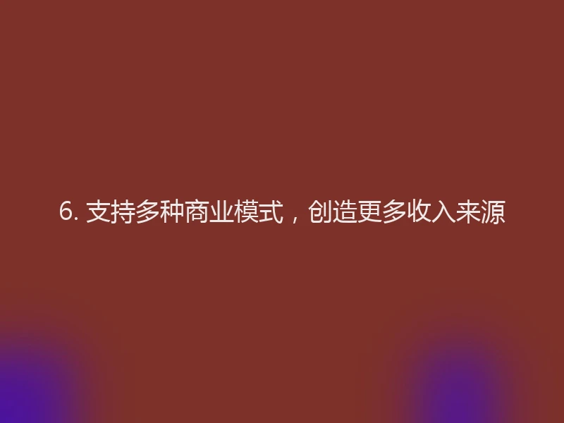 6. 支持多种商业模式，创造更多收入来源