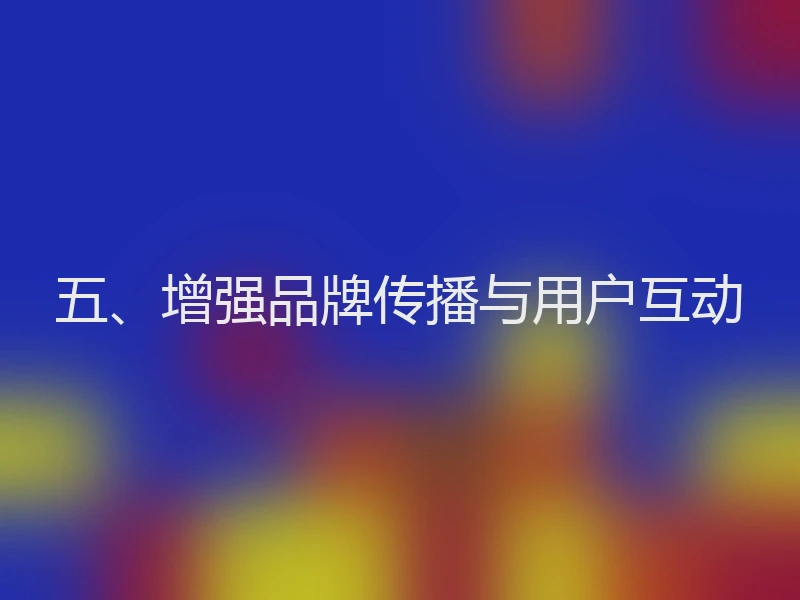 五、增强品牌传播与用户互动