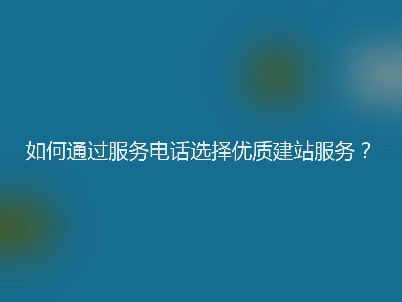 如何通过服务电话选择优质建站服务？