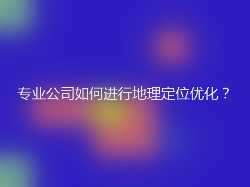 专业公司如何进行地理定位优化?