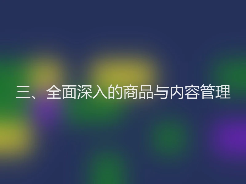 三、全面深入的商品与内容管理