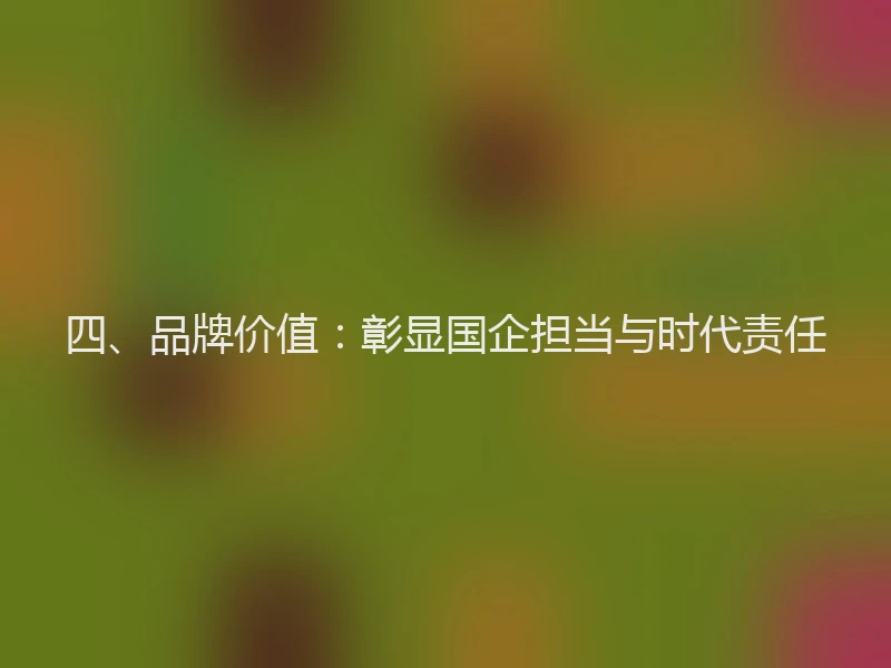 四、品牌价值：彰显国企担当与时代责任