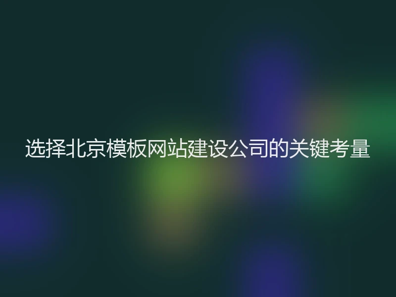 选择北京模板网站建设公司的关键考量