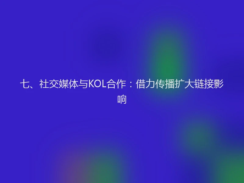七、社交媒体与KOL合作：借力传播扩大链接影响