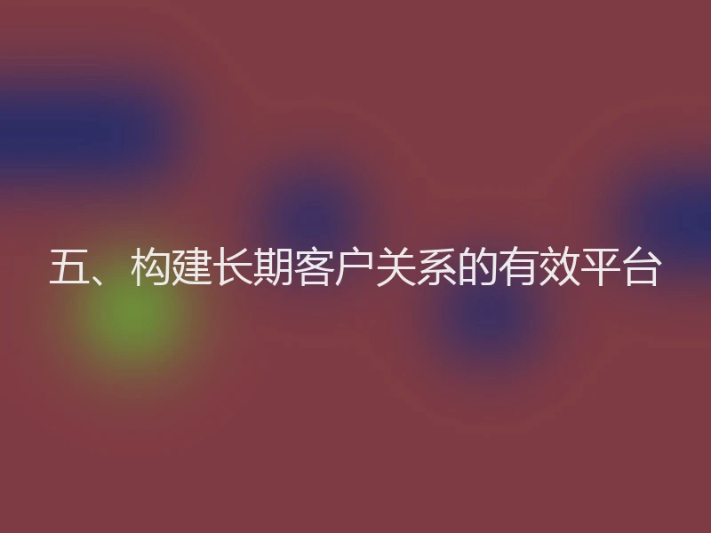 五、构建长期客户关系的有效平台