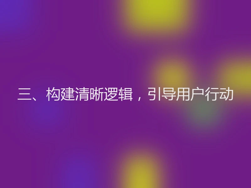 三、构建清晰逻辑，引导用户行动