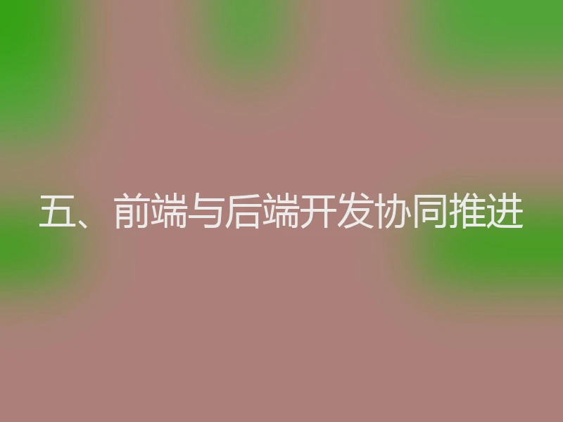 五、前端与后端开发协同推进